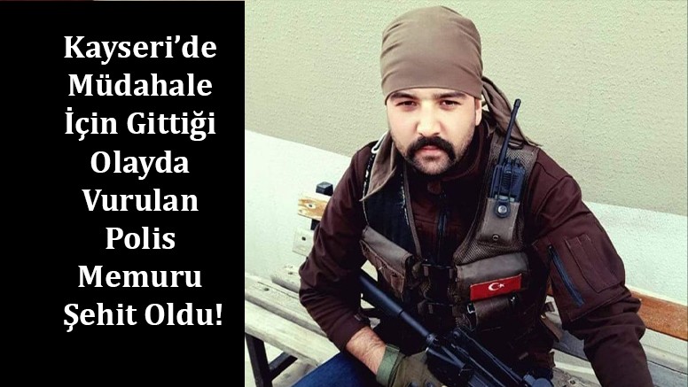 Kayseri’de Müdahale İçin Gittiği Olayda Vurulan Polis Memuru Şehit Oldu!