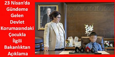 23 Nisan’da Gündeme Gelen Devlet Korumasındaki Çocukla İlgili Bakanlıktan Açıklama