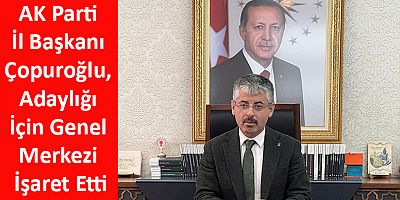 AK Parti İl Başkanı Çopuroğlu, Adaylığı İçin Genel Merkezi İşaret Etti