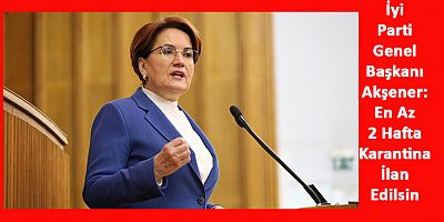 Akşener'den Erdoğan'a: En Az İki Hafta Karantina İlan Edin