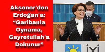 Akşener'den Erdoğan'a: “Garibanla Oynama, Gayretullah'a Dokunur”