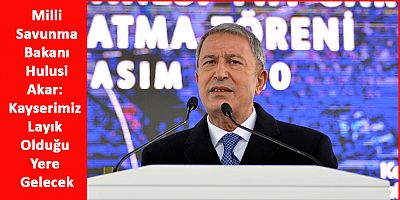 Bakan Akar: Kayserimiz Layık Olduğu Yere Gelecek