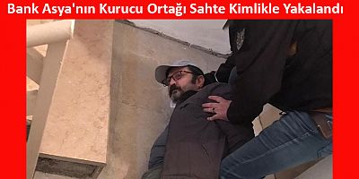 Bank Asya'nın Kurucu Ortağı Sahte Kimlikle Yakalandı