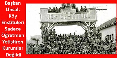 Başkan Ünsal: Köy Enstitüleri Sadece Öğretmen Yetiştiren Kurumlar Değildi