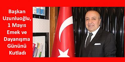 Başkan Uzunluoğlu, 1 Mayıs Emek ve Dayanışma Gününü Kutladı