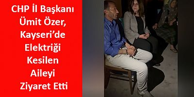 CHP İl Başkanı Özer, Kayseri’de Elektriği Kesilen Aileyi Ziyaret Etti