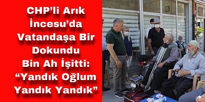  CHP’li Arık İncesu’da Vatandaşa Bir Dokundu Bin Ah İşitti:  “Yandık Oğlum Yandık Yandık”