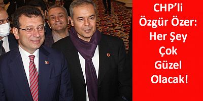 CHP’li Özgür Özer: Her Şey Çok Güzel Olacak!