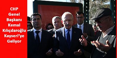CHP Lideri Kemal Kılıçdaroğlu Kayseri’ye Geliyor