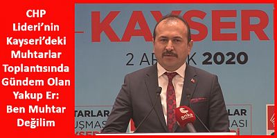 CHP Liderinin Kayseri’deki Muhtarlar Toplantısında Konuşan Başkan Er, Muhtar Değilmiş!