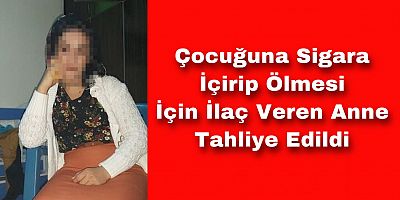 Çocuğuna Sigara İçirip Ölmesi İçin İlaç Veren Anne Tahliye Edildi