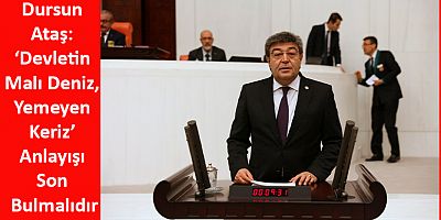Dursun Ataş: ‘Devletin Malı Deniz, Yemeyen Keriz’ Anlayışı Son Bulmalıdır