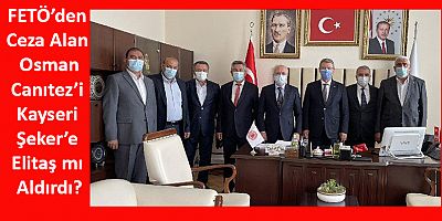FETÖ’den Ceza Alan Canıtez’i Kayseri Şeker’e Elitaş mı Aldırdı?