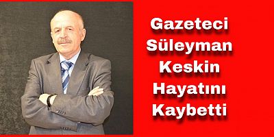 Gazeteci Süleyman Keskin Hayatını Kaybetti