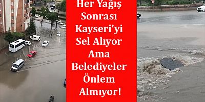 Her Yağış Sonrası Kayseri’yi Sel Alıyor Ama Belediyeler Önlem Almıyor