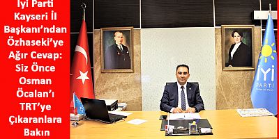 İyi Parti Kayseri İl Başkanı’ndan Özhaseki’ye Cevap Gecikmedi