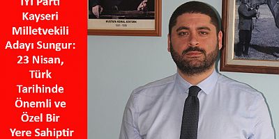İYİ Parti Kayseri Milletvekili Adayı Sungur: 23 Nisan, Türk Tarihinde Önemli ve Özel Bir Yere Sahiptir