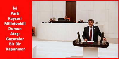 İyi Parti Kayseri Milletvekili Dursun Ataş: Gazeteler Bir Bir Kapanıyor