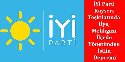 İYİ Parti Kayseri Teşkilatında Üye, Melikgazi İlçede Yönetimden İstifa Depremi