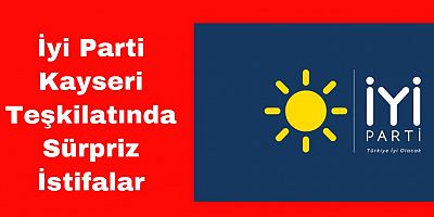 İYİ Partiden İstifalar Sürüyor, Kayseri İyi Parti’de Sürpriz İstifalar
