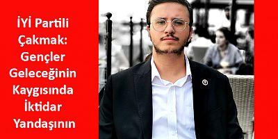İYİ Partili Çakmak: Gençler Geleceğinin Kaygısında İktidar Yandaşının