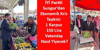 İYİ Partili Sungur’dan Ekonomik Kriz Tepkisi: 1 Karpuz 150 Lira Vatandaş Nasıl Yiyecek?