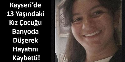 Kayseri’de 13 Yaşındaki Kız Çocuğu Banyoda Düşerek Hayatını Kaybetti!