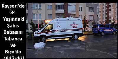 Kayseri’de 34 Yaşındaki Şahıs Babasını Tabanca ve Bıçakla Öldürdü!