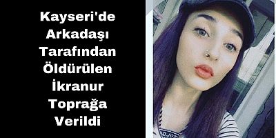 Kayseri'de Arkadaşı Tarafından Öldürülen İkranur Yozgat'ta Toprağa Verildi