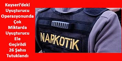 Kayseri’de Çok Miktarda Uyuşturucu Ele Geçirildi, 26 Kişi Tutuklandı
