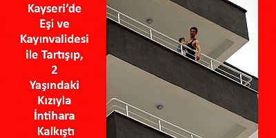 Kayseri’de Eşi ve Kayınvalidesiyle Tartışıp, 2 Yaşındaki Kızıyla İntihara Kalkıştı