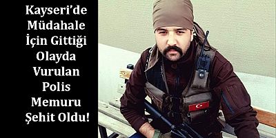 Kayseri’de Müdahale İçin Gittiği Olayda Vurulan Polis Memuru Şehit Oldu!