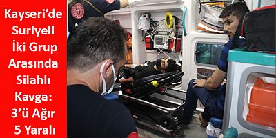 Kayseri’de Suriyeli İki Grup Arasında Silahlı Kavga: 3’ü Ağır 5 Yaralı