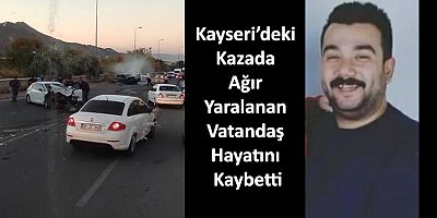 Kayseri’deki Kazada Ağır Yaralanan Vatandaş Hayatını Kaybetti