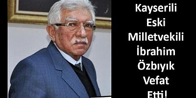 Kayserili Eski Milletvekili İbrahim Özbıyık Vefat Etti