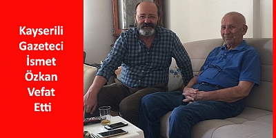 Kayserili Gazeteci İsmet Özkan Vefat Etti
