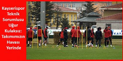 Kayserispor Teknik Sorumlusu Uğur Kulaksız: Takımımızın Havası Yerinde