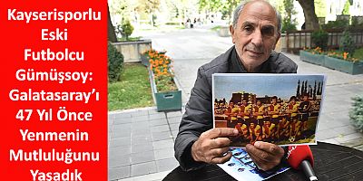 Kayserisporlu eski futbolcu Gümüşsoy Galatasaray’ı 47 Yıl Önce Yenmenin Mutluluğunu Yaşadık