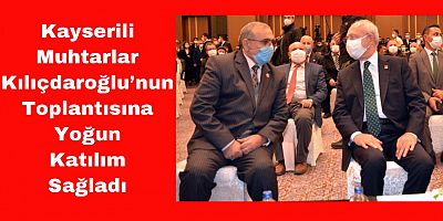 Kılıçdaroğlu Kayseri’de Muhtarlarla Buluştu