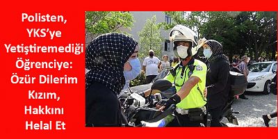 Polisten, YKS’ye Yetiştiremediği Öğrenciye: Özür Dilerim Kızım, Hakkını Helal Et