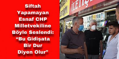 Siftah Yapamayan Esnaf CHP’li Arık’a Böyle Seslendi: “Bu Gidişata Bir Dur Diyen Olur”