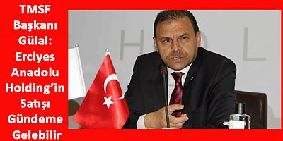 TMSF Başkanı Gülal: Erciyes Anadolu Holding’in Satışı Gündeme Gelebilir