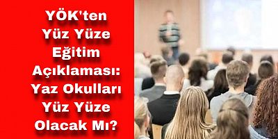 YÖK’ten Yüz Yüze Eğitim Açıklaması: Yaz Okulları Yüz Yüze Olacak Mı?